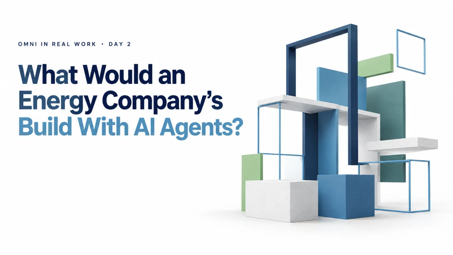 Omni in Real Work Day 2 hero: What Would an Energy Company's Employees Build With AI Agents, beside abstract blue, teal, green, and white modular structures